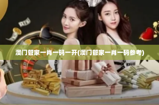 澳门管家一肖一码一开(澳门管家一肖一码参考)