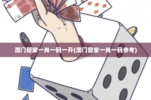 澳门管家一肖一码一开(澳门管家一肖一码参考)