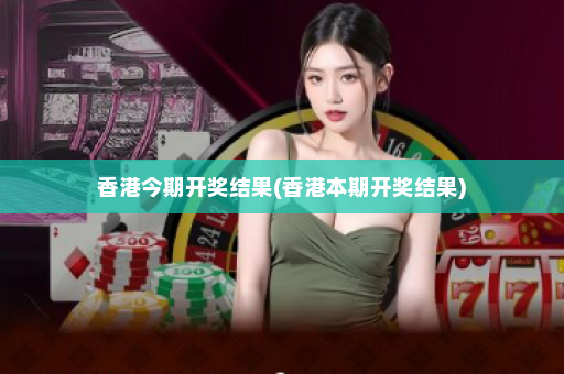 香港今期开奖结果(香港本期开奖结果)