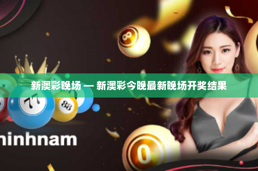 新澳彩晚场 — 新澳彩今晚最新晚场开奖结果