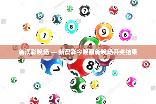 新澳彩晚场 — 新澳彩今晚最新晚场开奖结果