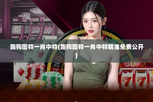 跑狗图特一肖中特(跑狗图特一肖中特精准免费公开)
