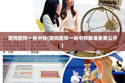 跑狗图特一肖中特(跑狗图特一肖中特精准免费公开)