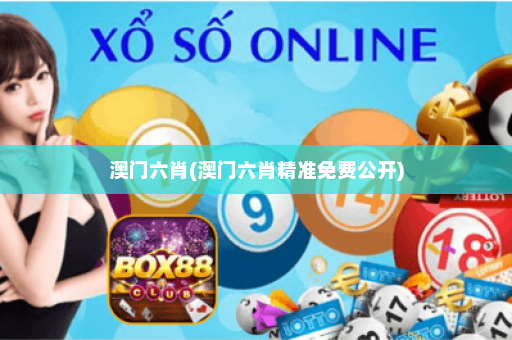 澳门六肖(澳门六肖精准免费公开)