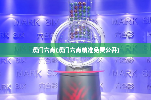 澳门六肖(澳门六肖精准免费公开)