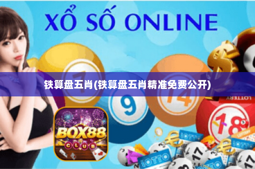 铁算盘五肖(铁算盘五肖精准免费公开)