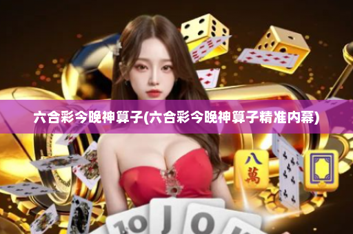 六合彩今晚神算子(六合彩今晚神算子精准内幕)