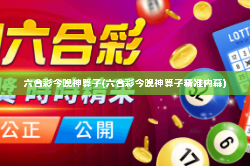 六合彩今晚神算子(六合彩今晚神算子精准内幕)