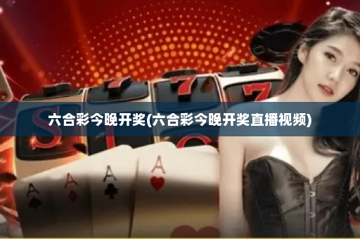 六合彩今晚开奖(六合彩今晚开奖直播视频) 六合彩今晚开奖(六合彩今晚开奖直播视频)