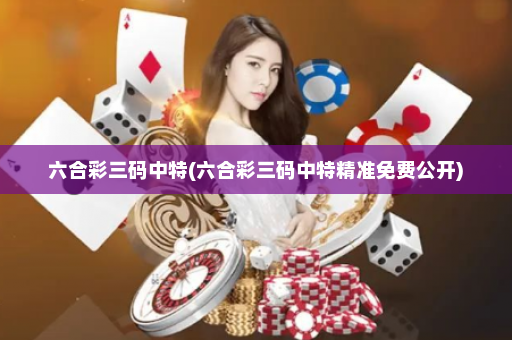 六合彩三码中特(六合彩三码中特精准免费公开)