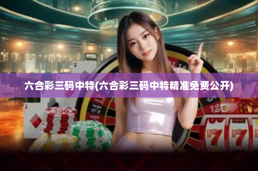 六合彩三码中特(六合彩三码中特精准免费公开)