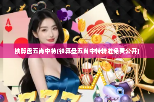 铁算盘五肖中特(铁算盘五肖中特精准免费公开) 铁算盘五肖中特(铁算盘五肖中特精准免费公开)
