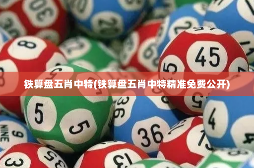 铁算盘五肖中特(铁算盘五肖中特精准免费公开)