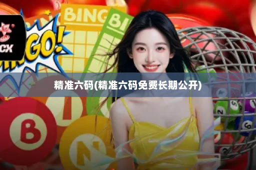 精准六码(精准六码免费长期公开)