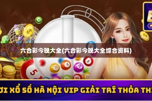 六合彩今晚大全(六合彩今晚大全综合资料)