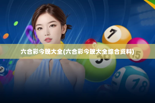 六合彩今晚大全(六合彩今晚大全综合资料)
