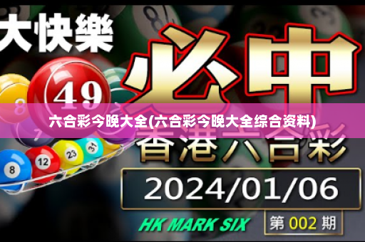 六合彩今晚大全(六合彩今晚大全综合资料)