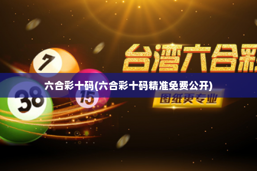 六合彩十码(六合彩十码精准免费公开)