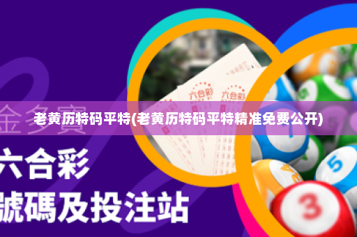 老黄历特码平特(老黄历特码平特精准免费公开)