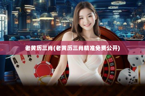 老黄历三肖(老黄历三肖精准免费公开)