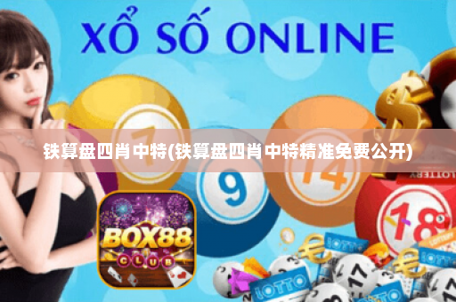 铁算盘四肖中特(铁算盘四肖中特精准免费公开)