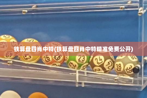 铁算盘四肖中特(铁算盘四肖中特精准免费公开) 铁算盘四肖中特(铁算盘四肖中特精准免费公开)