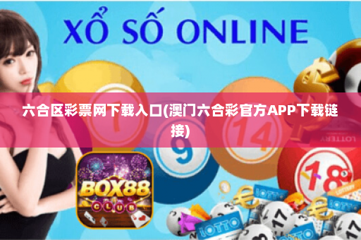 六合区彩票网下载入口(澳门六合彩官方APP下载链接)