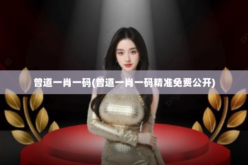 曾道一肖一码(曾道一肖一码精准免费公开)