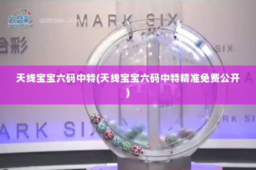 天线宝宝六码中特(天线宝宝六码中特精准免费公开)