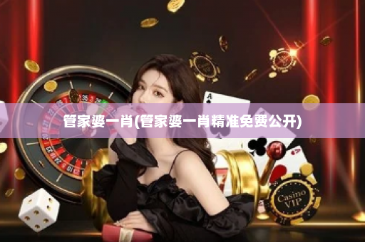 管家婆一肖(管家婆一肖精准免费公开)