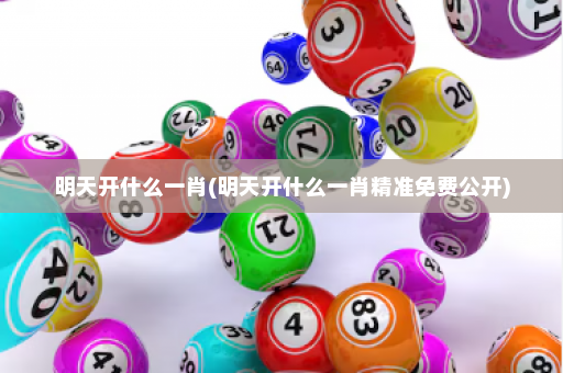明天开什么一肖(明天开什么一肖精准免费公开)