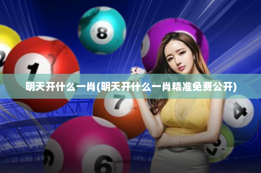 明天开什么一肖(明天开什么一肖精准免费公开)