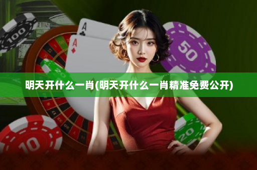 明天开什么一肖(明天开什么一肖精准免费公开)