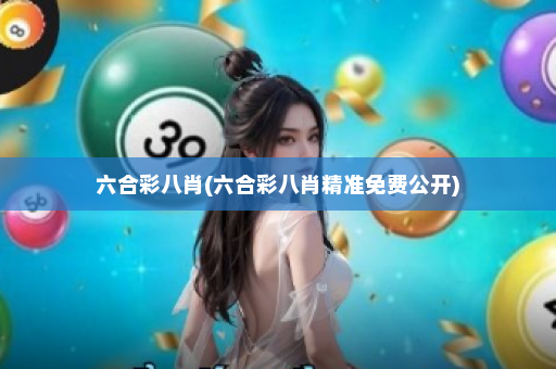 六合彩八肖(六合彩八肖精准免费公开)