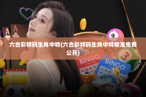 六合彩特码生肖中特(六合彩特码生肖中特精准免费公开)