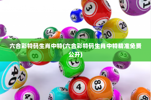 六合彩特码生肖中特(六合彩特码生肖中特精准免费公开)