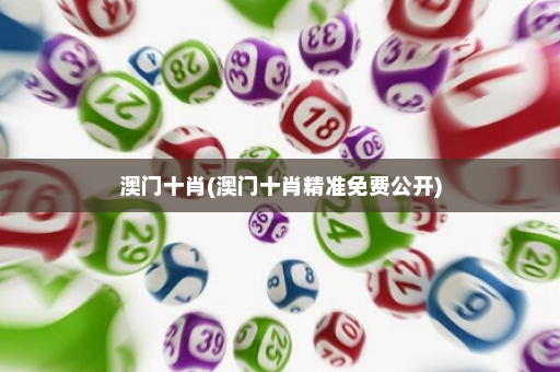 澳门十肖(澳门十肖精准免费公开)