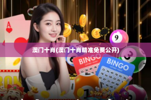 澳门十肖(澳门十肖精准免费公开)