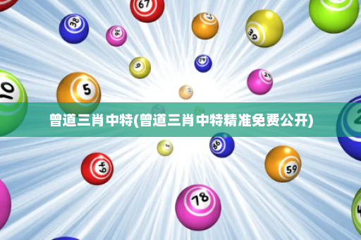 曾道三肖中特(曾道三肖中特精准免费公开)