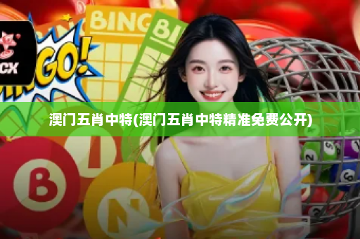 澳门五肖中特(澳门五肖中特精准免费公开)