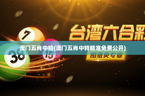 澳门五肖中特(澳门五肖中特精准免费公开)