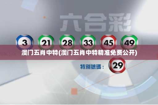 澳门五肖中特(澳门五肖中特精准免费公开)