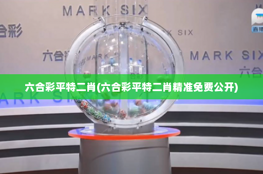 六合彩平特二肖(六合彩平特二肖精准免费公开) 六合彩平特二肖(六合彩平特二肖精准免费公开)