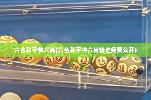 六合彩平特六肖(六合彩平特六肖精准免费公开)
