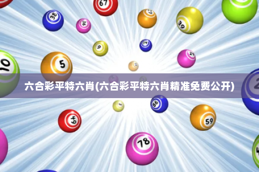 六合彩平特六肖(六合彩平特六肖精准免费公开)