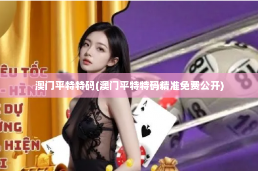 澳门平特特码(澳门平特特码精准免费公开)