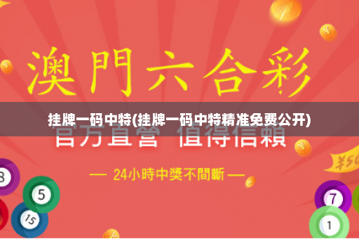 挂牌一码中特(挂牌一码中特精准免费公开)