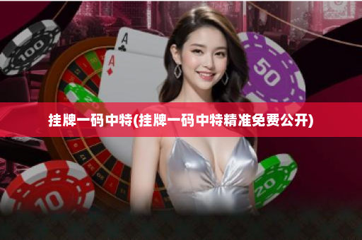 挂牌一码中特(挂牌一码中特精准免费公开)