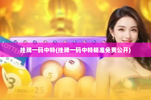 挂牌一码中特(挂牌一码中特精准免费公开)
