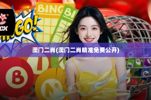 澳门二肖(澳门二肖精准免费公开)